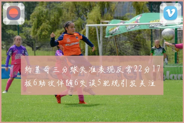 约基奇三分球失准表现反常22分17板6助攻伴随6失误5犯规引发关注