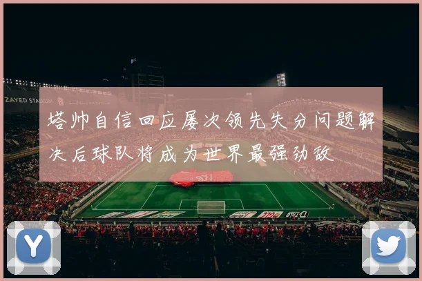 塔帅自信回应屡次领先失分问题解决后球队将成为世界最强劲敌