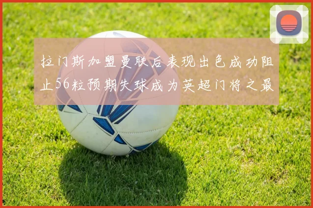 拉门斯加盟曼联后表现出色成功阻止56粒预期失球成为英超门将之最