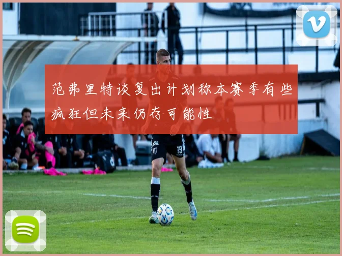 范弗里特谈复出计划称本赛季有些疯狂但未来仍存可能性