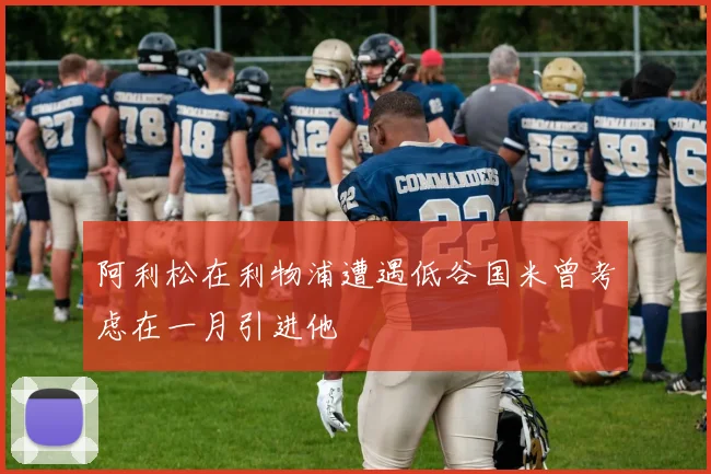 阿利松在利物浦遭遇低谷国米曾考虑在一月引进他