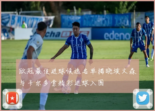 欧冠最佳进球候选名单揭晓埃文森与卡尔多索精彩进球入围