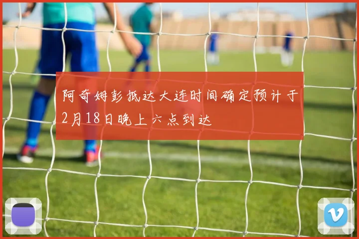 阿奇姆彭抵达大连时间确定预计于2月18日晚上六点到达